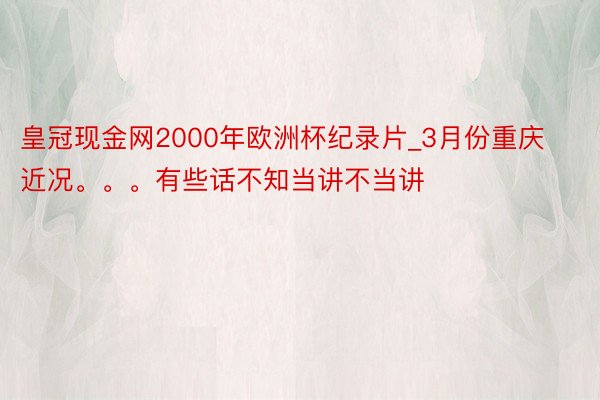 皇冠现金网2000年欧洲杯纪录片_3月份重庆近况。。。有些话不知当讲不当讲