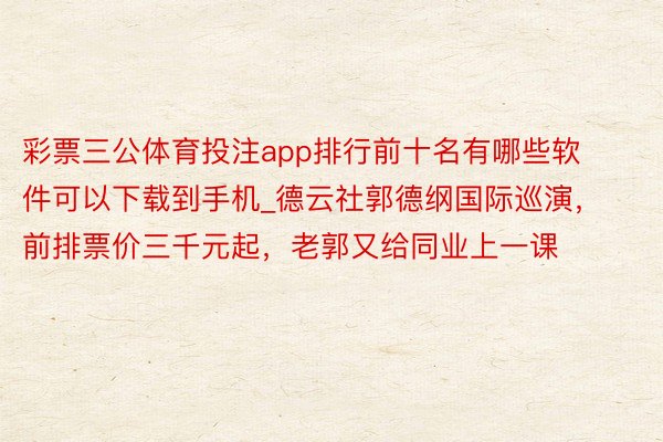 彩票三公体育投注app排行前十名有哪些软件可以下载到手机_德云社郭德纲国际巡演，前排票价三千元起，老郭又给同业上一课