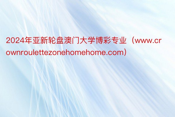 2024年亚新轮盘澳门大学博彩专业（www.crownroulettezonehomehome.com）