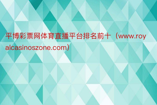 平博彩票网体育直播平台排名前十（www.royalcasinoszone.com）