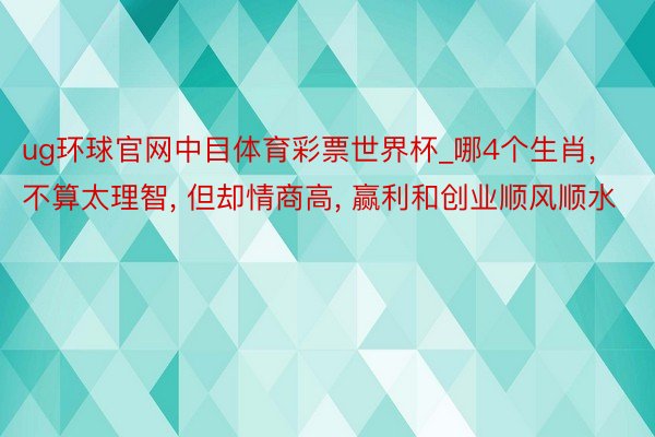 ug环球官网中目体育彩票世界杯_哪4个生肖, 不算太理智, 但却情商高, 赢利和创业顺风顺水