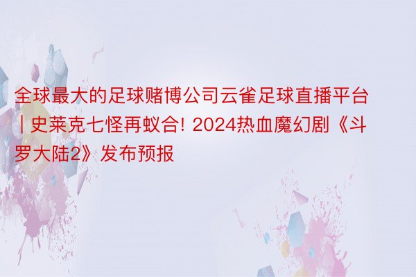 全球最大的足球赌博公司云雀足球直播平台 | 史莱克七怪再蚁合! 2024热血魔幻剧《斗罗大陆2》发布预报