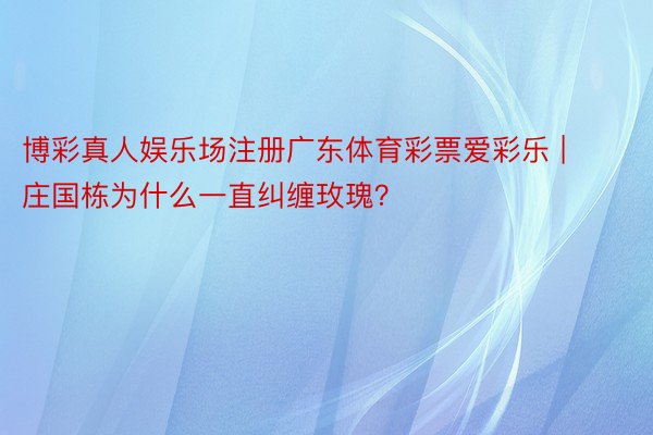 博彩真人娱乐场注册广东体育彩票爱彩乐 | 庄国栋为什么一直纠缠玫瑰？