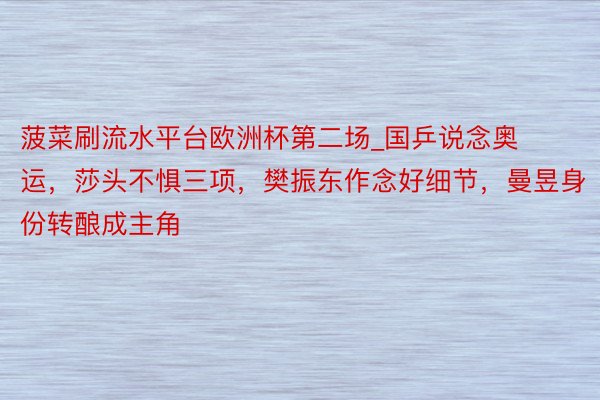 菠菜刷流水平台欧洲杯第二场_国乒说念奥运，莎头不惧三项，樊振东作念好细节，曼昱身份转酿成主角