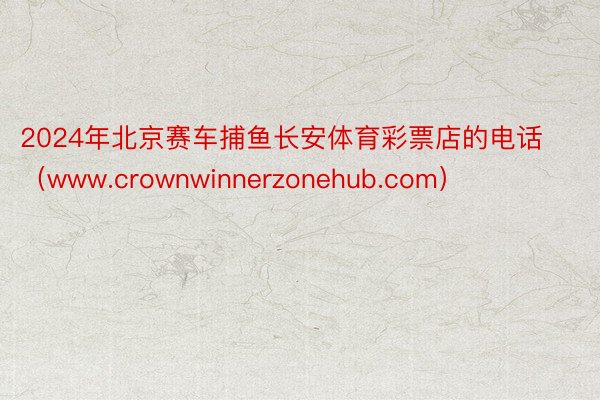 2024年北京赛车捕鱼长安体育彩票店的电话（www.crownwinnerzonehub.com）