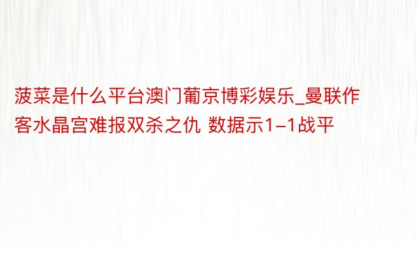 菠菜是什么平台澳门葡京博彩娱乐_曼联作客水晶宫难报双杀之仇 数据示1-1战平