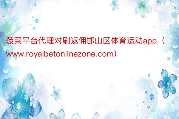 菠菜平台代理对刷返佣邯山区体育运动app（www.royalbetonlinezone.com）