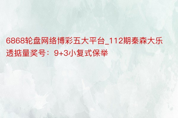 6868轮盘网络博彩五大平台_112期秦森大乐透掂量奖号：9+3小复式保举