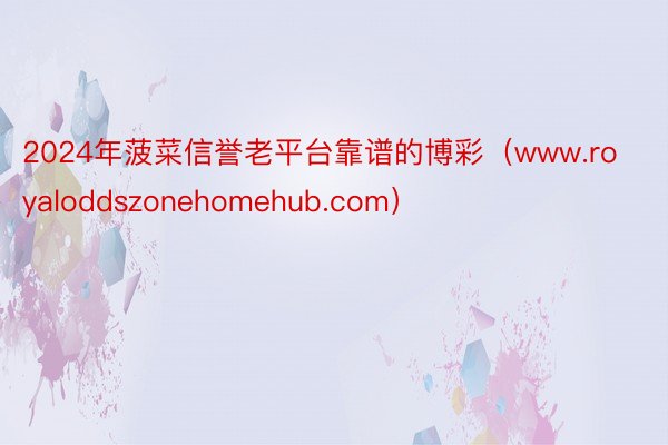 2024年菠菜信誉老平台靠谱的博彩（www.royaloddszonehomehub.com）