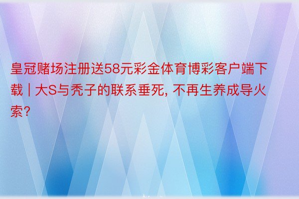 皇冠赌场注册送58元彩金体育博彩客户端下载 | 大S与秃子的联系垂死, 不再生养成导火索?