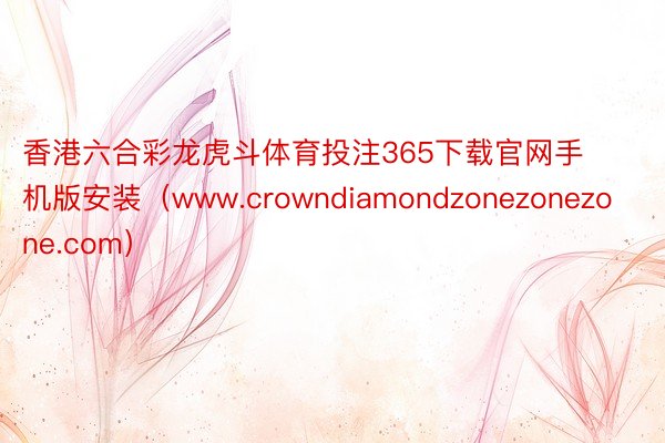 香港六合彩龙虎斗体育投注365下载官网手机版安装（www.crowndiamondzonezonezone.com）