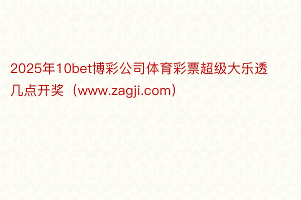 2025年10bet博彩公司体育彩票超级大乐透几点开奖（www.zagji.com）