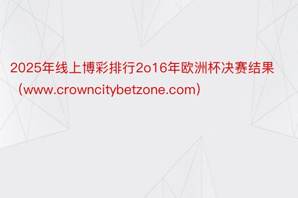 2025年线上博彩排行2o16年欧洲杯决赛结果（www.crowncitybetzone.com）