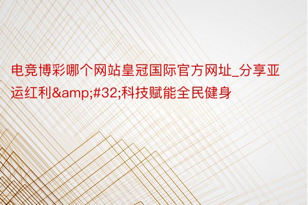 电竞博彩哪个网站皇冠国际官方网址_分享亚运红利&#32;科技赋能全民健身