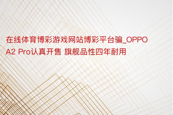 在线体育博彩游戏网站博彩平台骗_OPPO A2 Pro认真开售 旗舰品性四年耐用