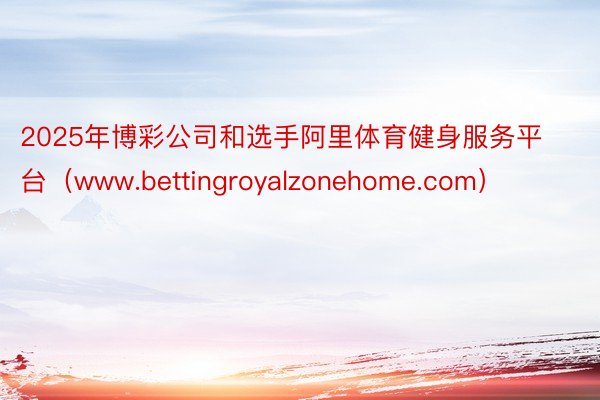 2025年博彩公司和选手阿里体育健身服务平台（www.bettingroyalzonehome.com）