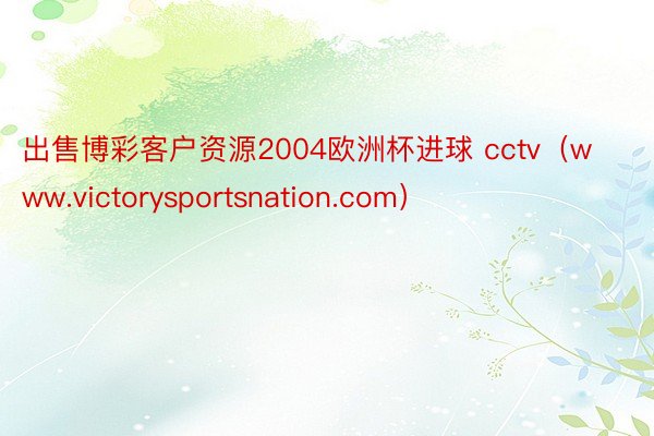 出售博彩客户资源2004欧洲杯进球 cctv（www.victorysportsnation.com）