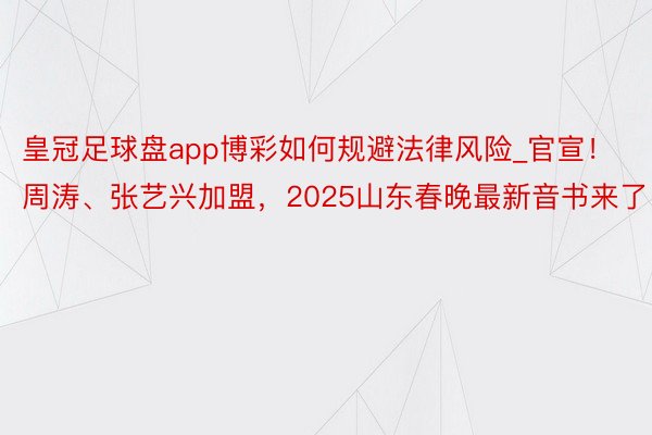 皇冠足球盘app博彩如何规避法律风险_官宣！周涛、张艺兴加盟，2025山东春晚最新音书来了