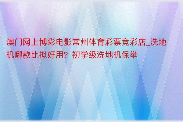 澳门网上博彩电影常州体育彩票竞彩店_洗地机哪款比拟好用？初学级洗地机保举