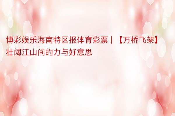 博彩娱乐海南特区报体育彩票 | 【万桥飞架】壮阔江山间的力与好意思