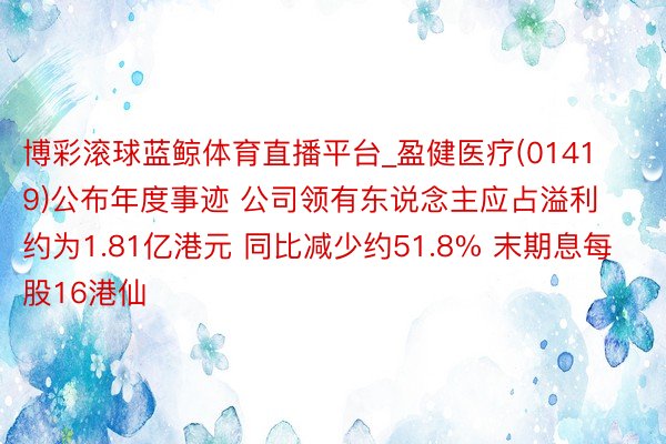 博彩滚球蓝鲸体育直播平台_盈健医疗(01419)公布年度事迹 公司领有东说念主应占溢利约为1.81亿港元 同比减少约51.8% 末期息每股16港仙